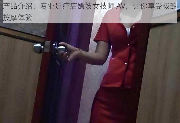 产品介绍：专业足疗店嫖妓女技师 AV，让你享受极致按摩体验