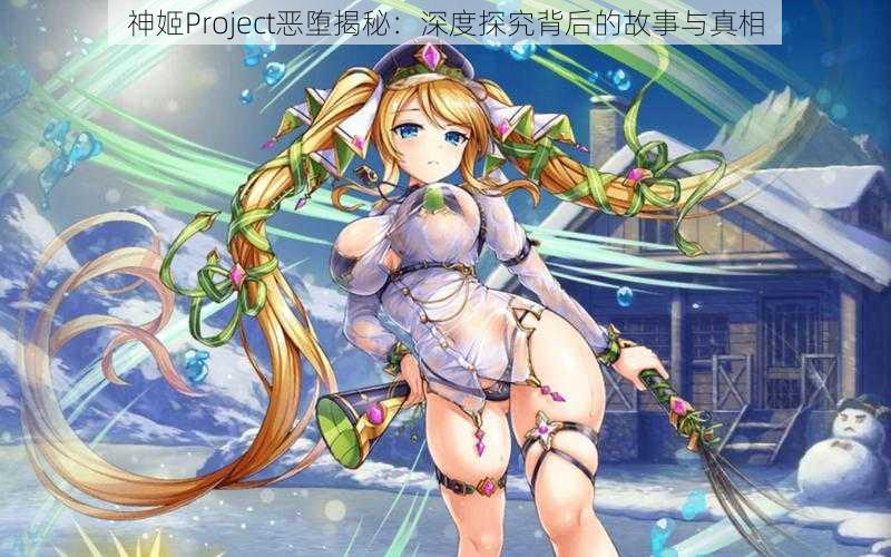 神姬Project恶堕揭秘：深度探究背后的故事与真相