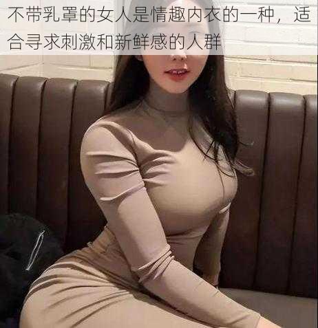 不带乳罩的女人是情趣内衣的一种，适合寻求刺激和新鲜感的人群