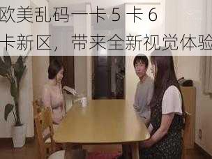 欧美乱码一卡 5 卡 6 卡新区，带来全新视觉体验