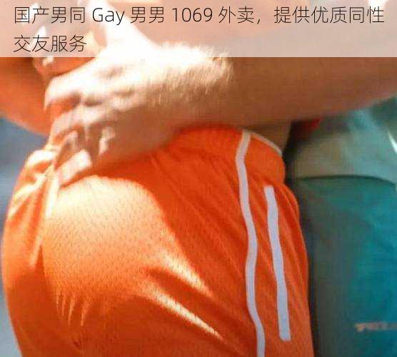 国产男同 Gay 男男 1069 外卖，提供优质同性交友服务