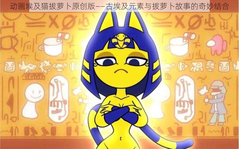 动画埃及猫拔萝卜原创版——古埃及元素与拔萝卜故事的奇妙结合