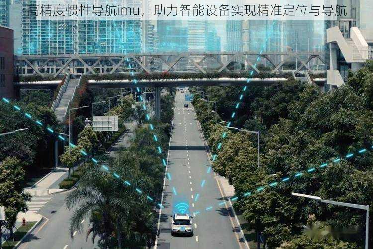 高精度惯性导航imu，助力智能设备实现精准定位与导航