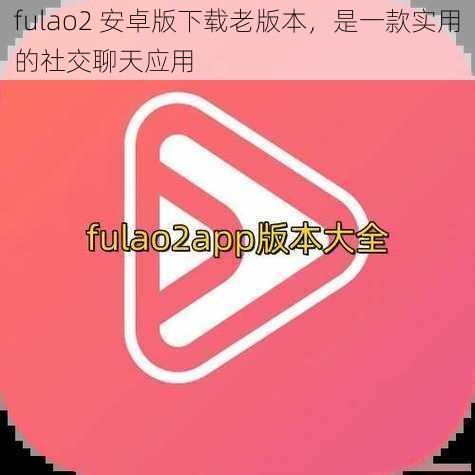 fulao2 安卓版下载老版本，是一款实用的社交聊天应用