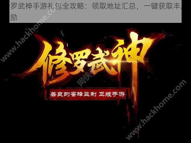 修罗武神手游礼包全攻略：领取地址汇总，一键获取丰厚奖励