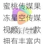 蜜桃传媒果冻星空传媒视频，一款拥有丰富内容的视频播放软件