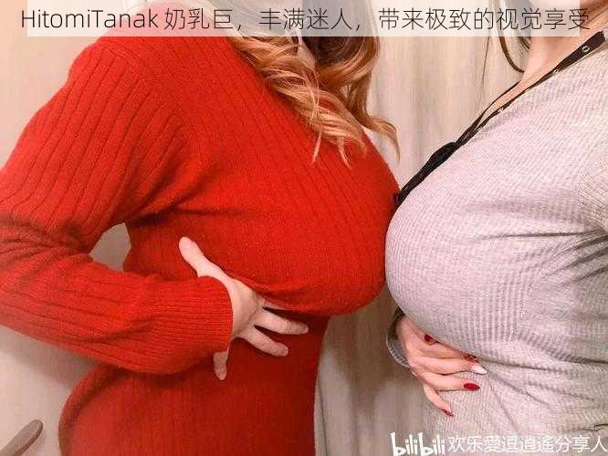 HitomiTanak 奶乳巨，丰满迷人，带来极致的视觉享受