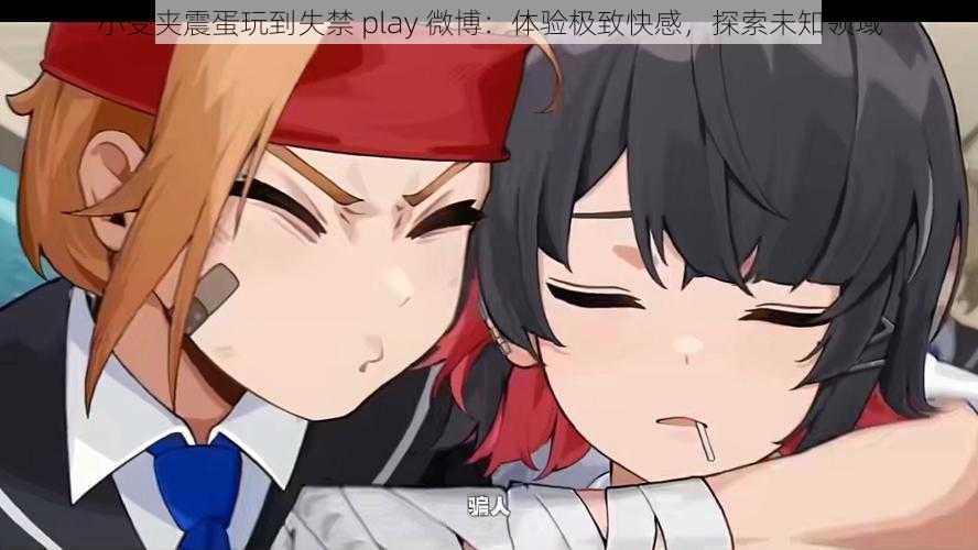 小受夹震蛋玩到失禁 play 微博：体验极致快感，探索未知领域