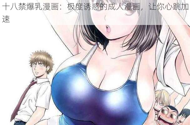 十八禁爆乳漫画：极度诱惑的成人漫画，让你心跳加速