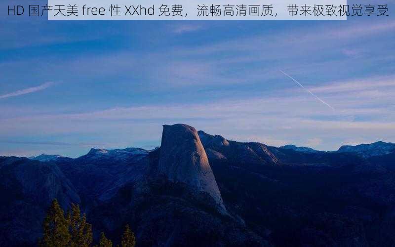 HD 国产天美 free 性 XXhd 免费，流畅高清画质，带来极致视觉享受