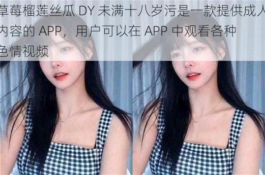 草莓榴莲丝瓜 DY 未满十八岁污是一款提供成人内容的 APP，用户可以在 APP 中观看各种色情视频