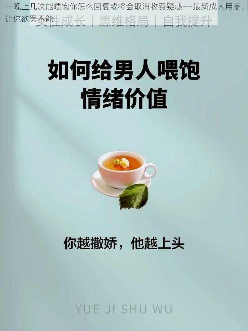 一晚上几次能喂饱你怎么回复或将会取消收费疑惑——最新成人用品，让你欲罢不能