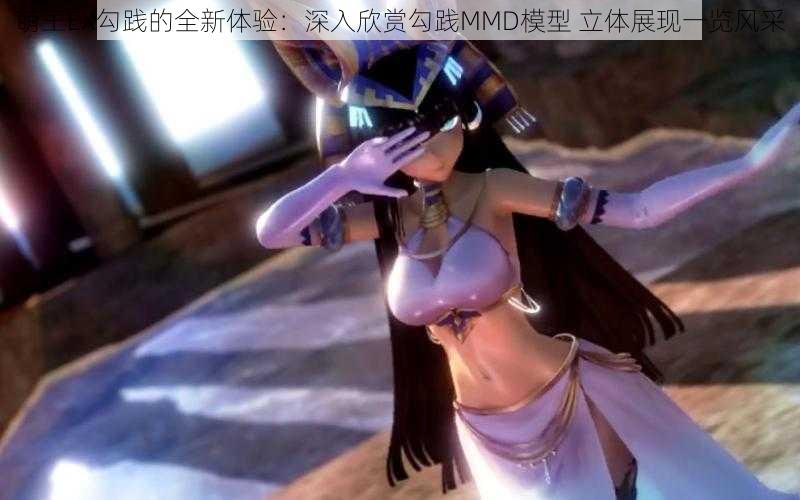 萌王EX勾践的全新体验：深入欣赏勾践MMD模型 立体展现一览风采