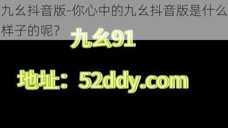 九幺抖音版-你心中的九幺抖音版是什么样子的呢？