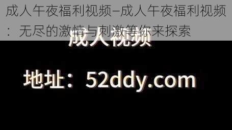 成人午夜福利视频—成人午夜福利视频：无尽的激情与刺激等你来探索