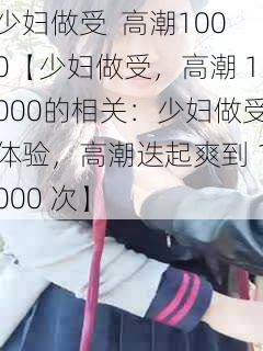 少妇做受  高潮1000【少妇做受，高潮 1000的相关：少妇做受体验，高潮迭起爽到 1000 次】