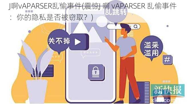 J啊vAPARSER乱偷事件(震惊J 啊 vAPARSER 乱偷事件：你的隐私是否被窃取？)