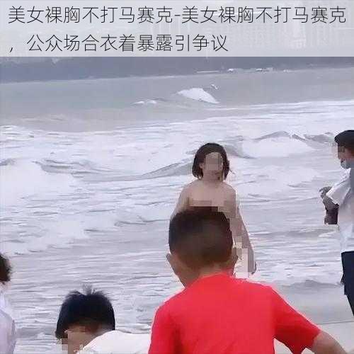 美女裸胸不打马赛克-美女裸胸不打马赛克，公众场合衣着暴露引争议