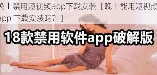 晚上禁用短视频app下载安装【晚上能用短视频 app 下载安装吗？】