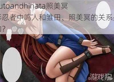 narutoandhinata照美冥 火影忍者中鸣人和雏田、照美冥的关系是怎样的？