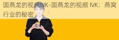 国燕龙的视频IVK-国燕龙的视频 IVK：燕窝行业的秘密