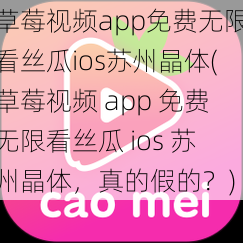 草莓视频app免费无限看丝瓜ios苏州晶体(草莓视频 app 免费无限看丝瓜 ios 苏州晶体，真的假的？)