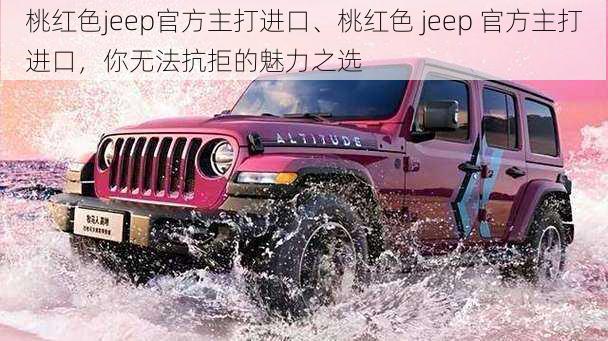 桃红色jeep官方主打进口、桃红色 jeep 官方主打进口，你无法抗拒的魅力之选