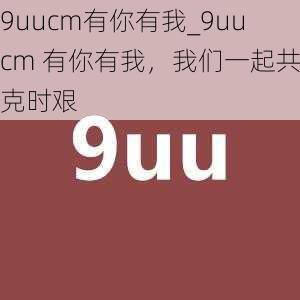 9uucm有你有我_9uucm 有你有我，我们一起共克时艰