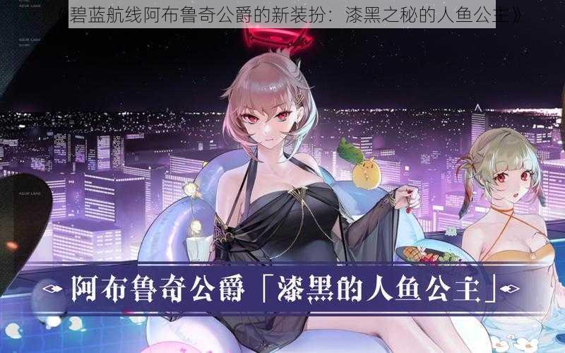 《碧蓝航线阿布鲁奇公爵的新装扮：漆黑之秘的人鱼公主》