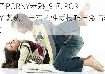 9色PORNY老熟_9 色 PORNY 老熟，丰富的性爱技巧与激情释放