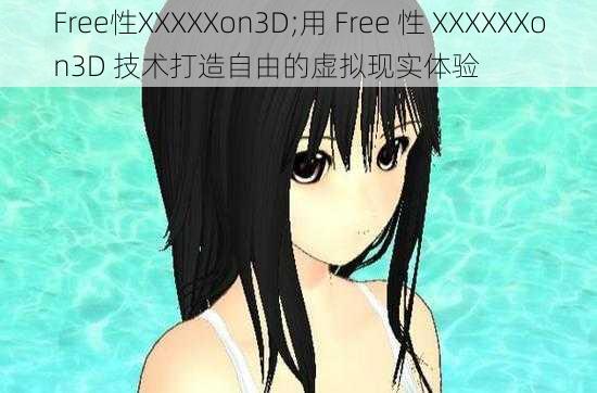 Free性XXXXXon3D;用 Free 性 XXXXXXon3D 技术打造自由的虚拟现实体验