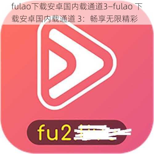 fulao下载安卓国内载通道3—fulao 下载安卓国内载通道 3：畅享无限精彩