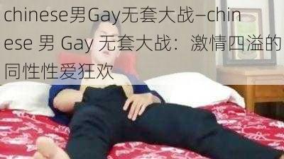 chinese男Gay无套大战—chinese 男 Gay 无套大战：激情四溢的同性性爱狂欢