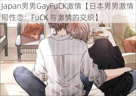 Japan男男GayFuCK激情【日本男男激情同性恋：FuCK 与激情的交织】