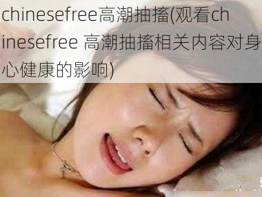 chinesefree高潮抽搐(观看chinesefree 高潮抽搐相关内容对身心健康的影响)