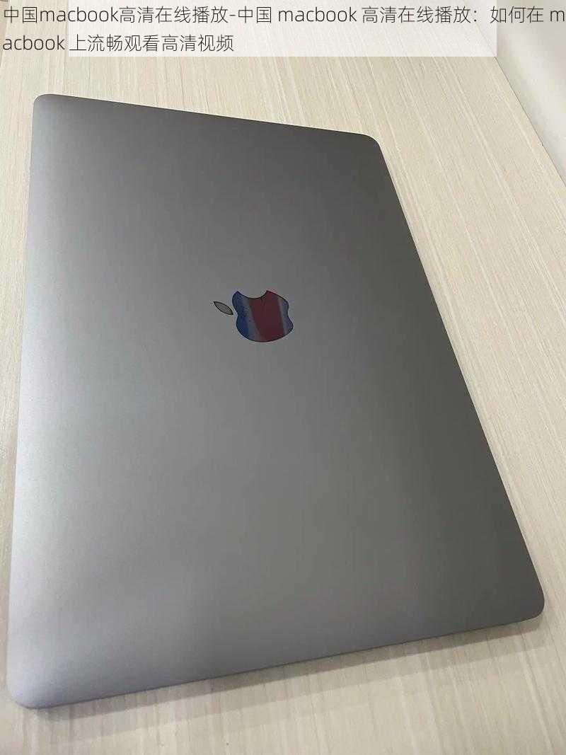 中国macbook高清在线播放-中国 macbook 高清在线播放：如何在 macbook 上流畅观看高清视频