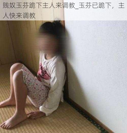 贱奴玉芬跪下主人来调教_玉芬已跪下，主人快来调教