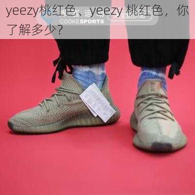 yeezy桃红色、yeezy 桃红色，你了解多少？