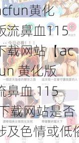 acfun黄化版流鼻血115下载网站【acfun 黄化版流鼻血 115 下载网站是否涉及色情或低俗内容？】