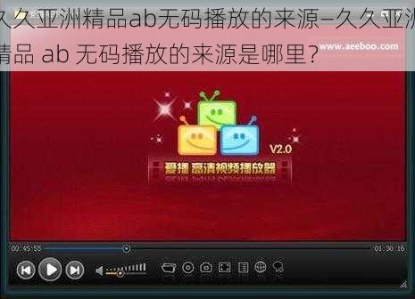 久久亚洲精品ab无码播放的来源—久久亚洲精品 ab 无码播放的来源是哪里？