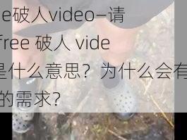 free破人video—请问free 破人 video是什么意思？为什么会有这样的需求？