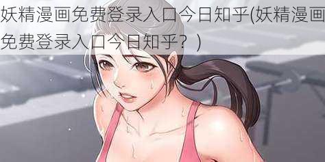 妖精漫画免费登录入口今日知乎(妖精漫画免费登录入口今日知乎？)