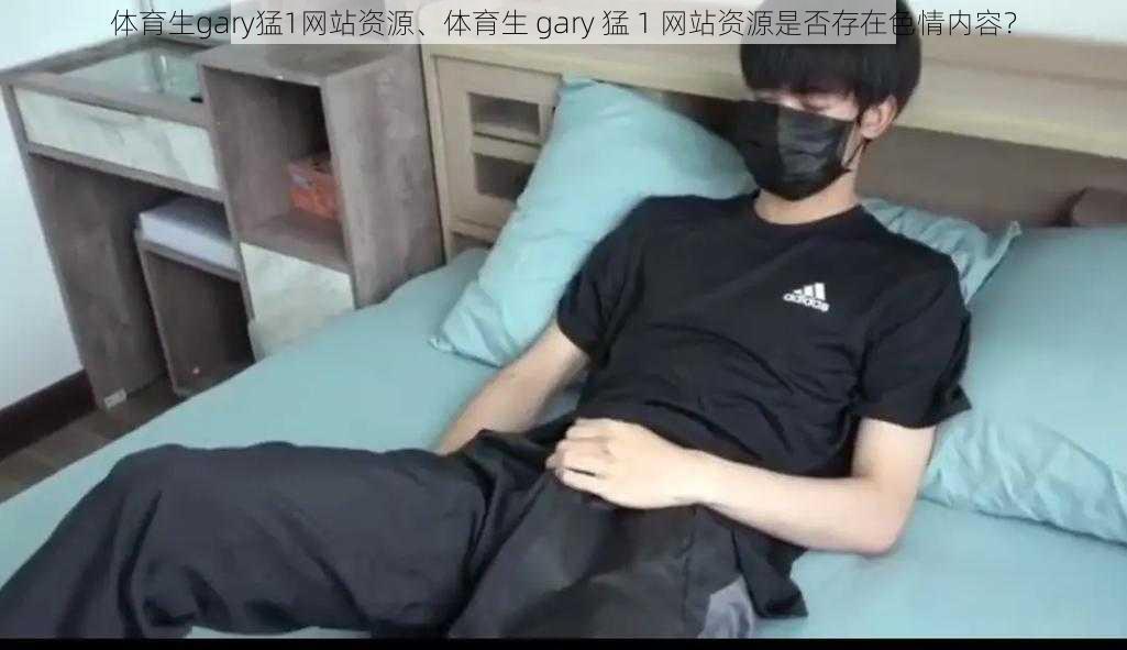 体育生gary猛1网站资源、体育生 gary 猛 1 网站资源是否存在色情内容？