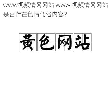 www视频情网网站 www 视频情网网站是否存在色情低俗内容？