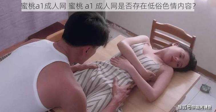 蜜桃a1成人网 蜜桃 a1 成人网是否存在低俗色情内容？