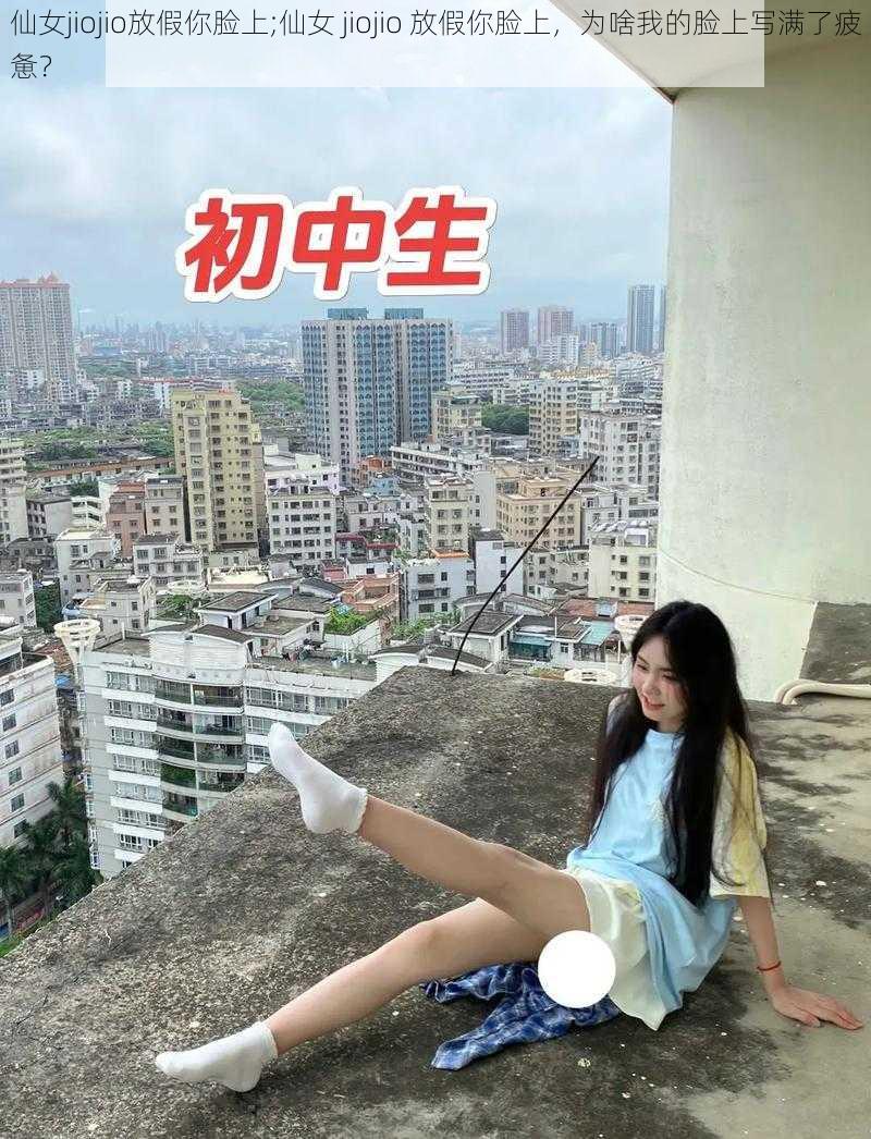 仙女jiojio放假你脸上;仙女 jiojio 放假你脸上，为啥我的脸上写满了疲惫？