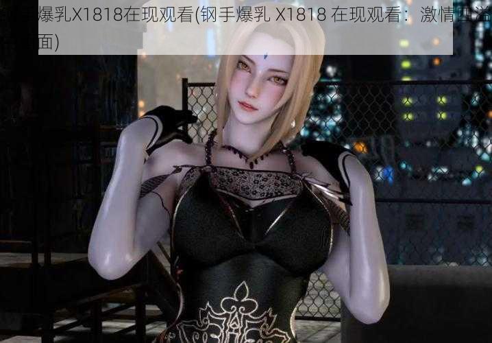 钢手爆乳X1818在现观看(钢手爆乳 X1818 在现观看：激情四溢的画面)