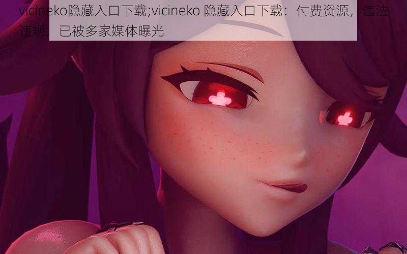 vicineko隐藏入口下载;vicineko 隐藏入口下载：付费资源，违法违规，已被多家媒体曝光