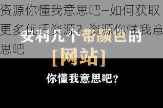 资源你懂我意思吧—如何获取更多优质资源？资源你懂我意思吧