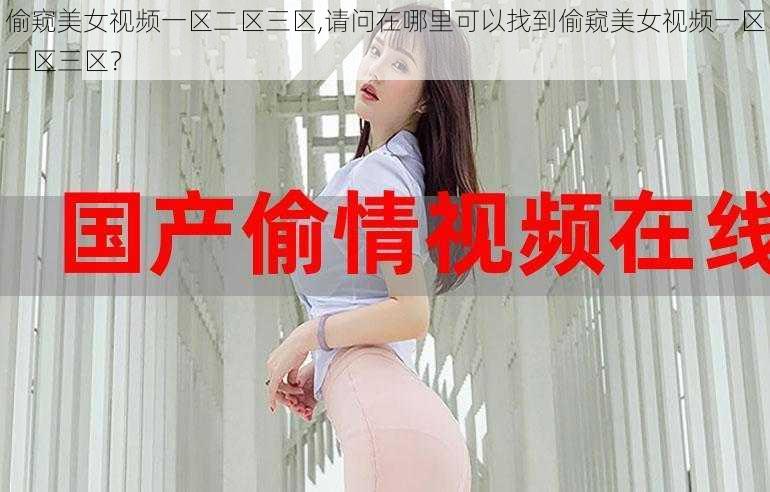 偷窥美女视频一区二区三区,请问在哪里可以找到偷窥美女视频一区二区三区？